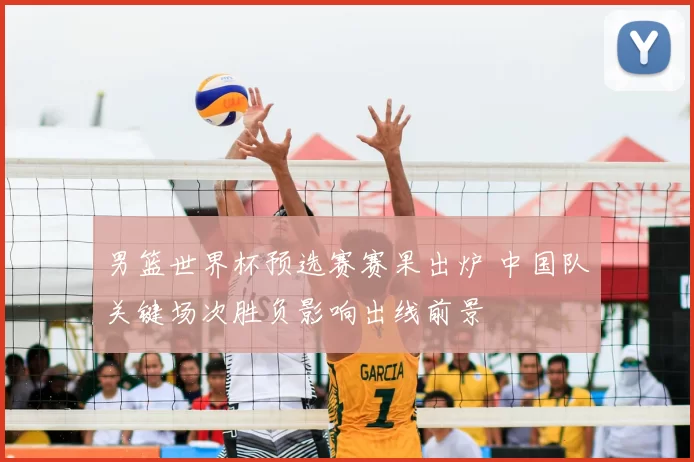 男篮世界杯预选赛赛果出炉 中国队关键场次胜负影响出线前景