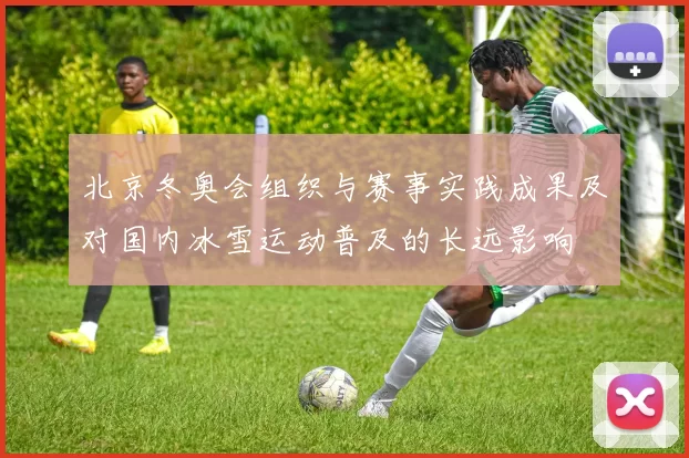北京冬奥会组织与赛事实践成果及对国内冰雪运动普及的长远影响