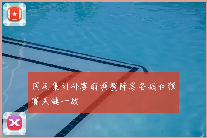 国足集训补赛前调整阵容备战世预赛关键一战