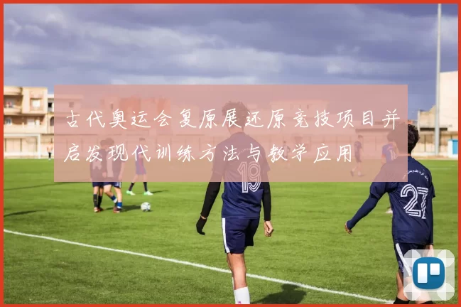 古代奥运会复原展还原竞技项目并启发现代训练方法与教学应用