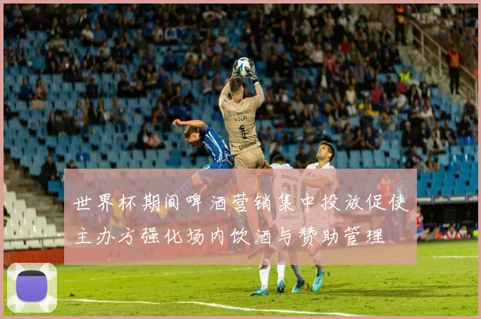 世界杯期间啤酒营销集中投放促使主办方强化场内饮酒与赞助管理