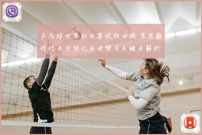 乒乓球世界杯决赛视频回顾 男单巅峰对决全场比分走势与关键分解析