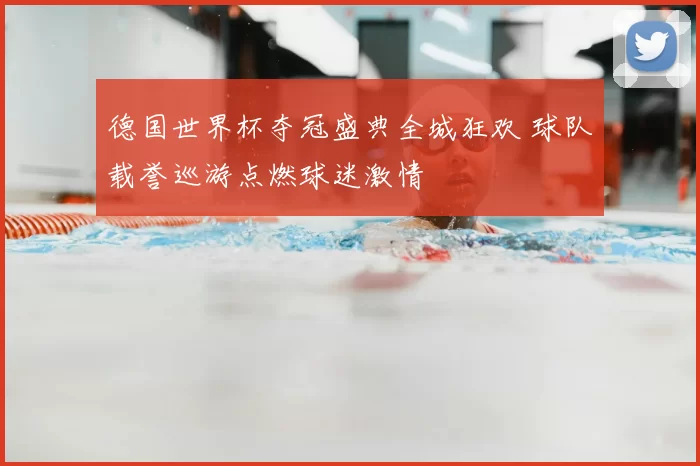 德国世界杯夺冠盛典全城狂欢 球队载誉巡游点燃球迷激情