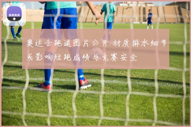 奥运会跑道图片公开 材质排水细节或影响短跑成绩与竞赛安全