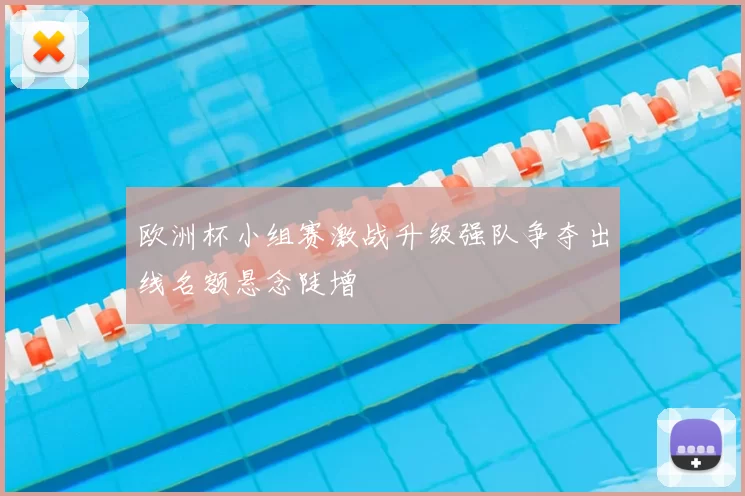 欧洲杯小组赛激战升级强队争夺出线名额悬念陡增