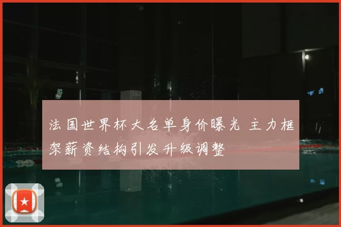 法国世界杯大名单身价曝光 主力框架薪资结构引发升级调整