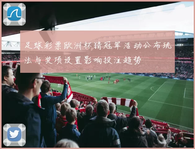 足球彩票欧洲杯猜冠军活动公布玩法与奖项设置影响投注趋势