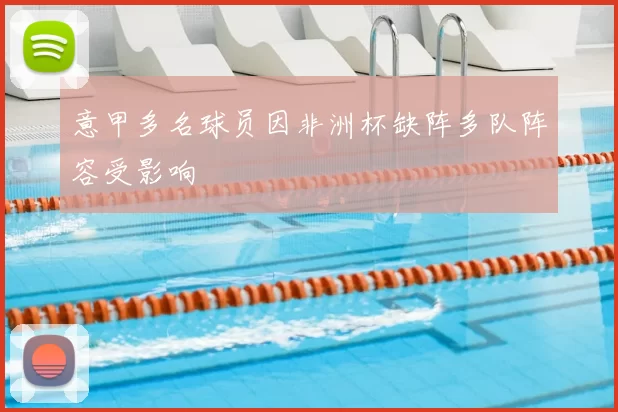 意甲多名球员因非洲杯缺阵多队阵容受影响