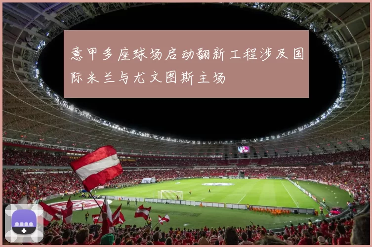 意甲多座球场启动翻新工程涉及国际米兰与尤文图斯主场