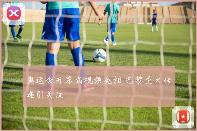 奥运会开幕式视频亮相 巴黎圣火传递引关注