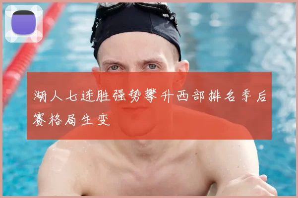 湖人七连胜强势攀升西部排名季后赛格局生变