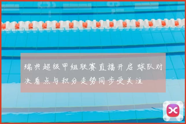 瑞典超级甲组联赛直播开启 球队对决看点与积分走势同步受关注