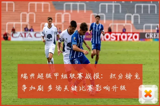 瑞典超级甲组联赛战报：积分榜竞争加剧 多场关键比赛影响升级