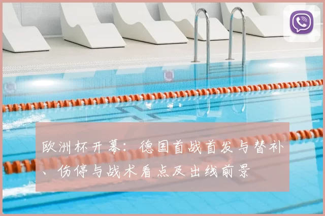 欧洲杯开幕:德国首战首发与替补、伤停与战术看点及出线前景