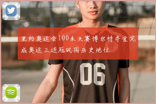 里约奥运会100米决赛博尔特夺金完成奥运三连冠巩固历史地位