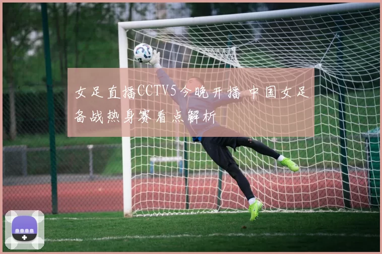 女足直播CCTV5今晚开播 中国女足备战热身赛看点解析
