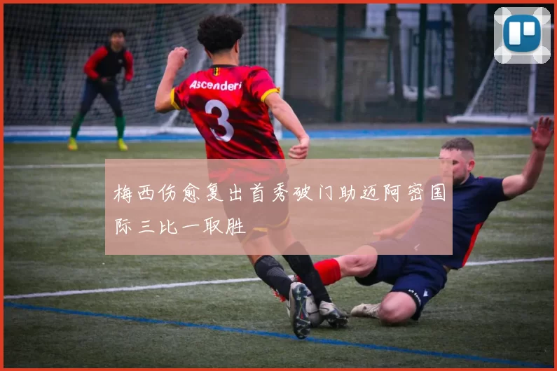 梅西伤愈复出首秀破门助迈阿密国际三比一取胜