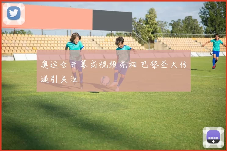 奥运会开幕式视频亮相 巴黎圣火传递引关注