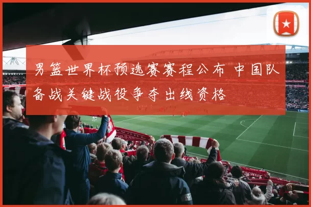 男篮世界杯预选赛赛程公布 中国队备战关键战役争夺出线资格