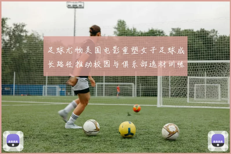 足球尤物美国电影重塑女子足球成长路径推动校园与俱乐部选材训练调整
