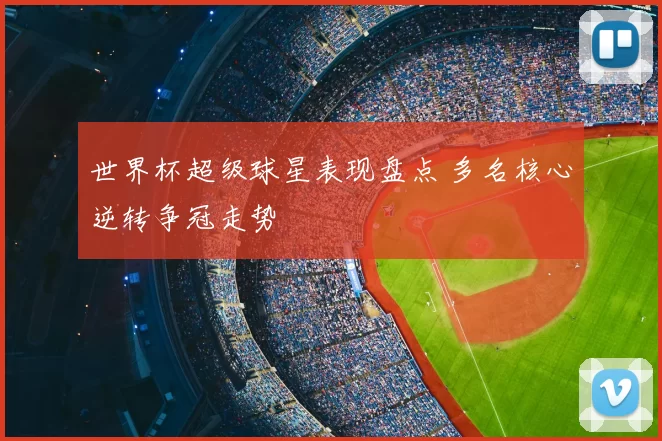 世界杯超级球星表现盘点 多名核心逆转争冠走势