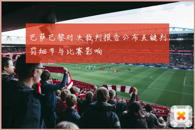 巴萨巴黎对决裁判报告公布关键判罚细节与比赛影响