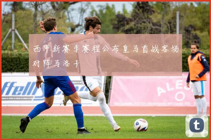 西甲新赛季赛程公布皇马首战客场对阵马洛卡
