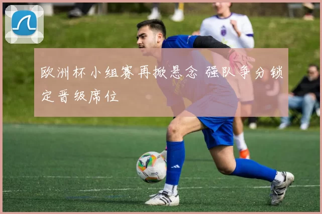 欧洲杯小组赛再掀悬念 强队争分锁定晋级席位