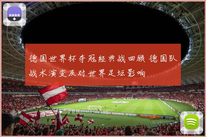 德国世界杯夺冠经典战回顾 德国队战术演变及对世界足坛影响