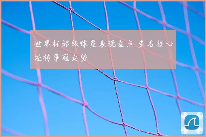 世界杯超级球星表现盘点 多名核心逆转争冠走势