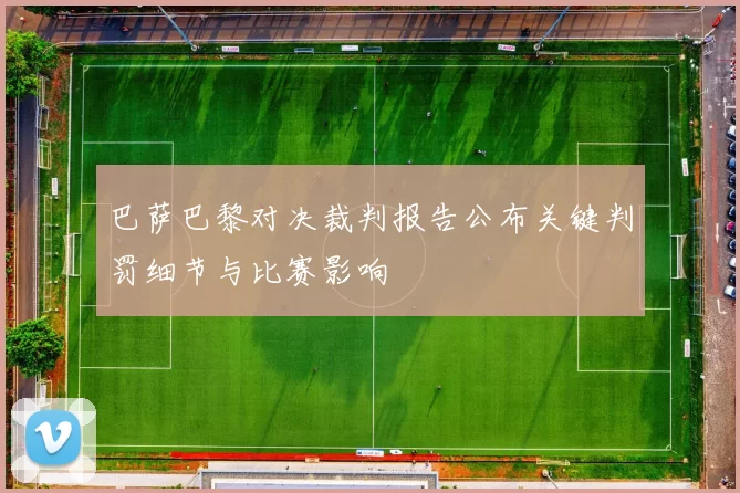 巴萨巴黎对决裁判报告公布关键判罚细节与比赛影响