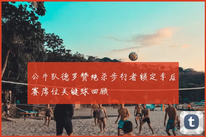 公牛队德罗赞绝杀步行者锁定季后赛席位关键球回顾