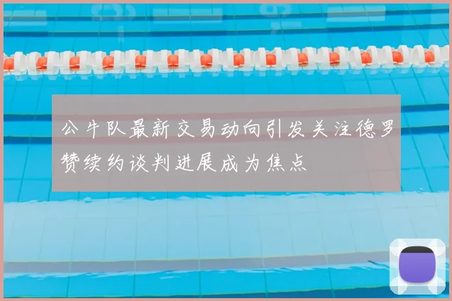公牛队最新交易动向引发关注德罗赞续约谈判进展成为焦点