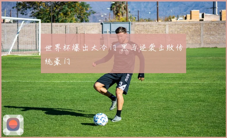世界杯爆出大冷门 黑马逆袭击败传统豪门