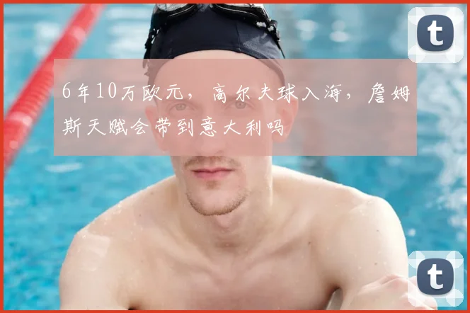 6年10万欧元,高尔夫球入海,詹姆斯天赋会带到意大利吗
