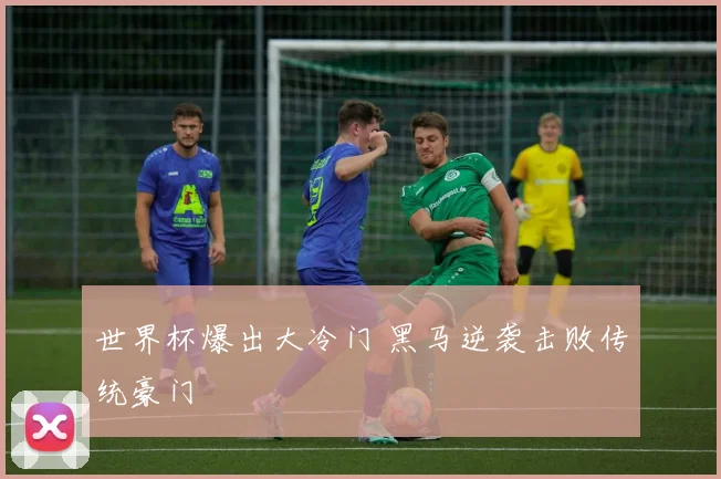世界杯爆出大冷门 黑马逆袭击败传统豪门