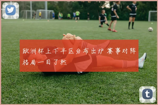 欧洲杯上下半区分布出炉 赛事对阵格局一目了然