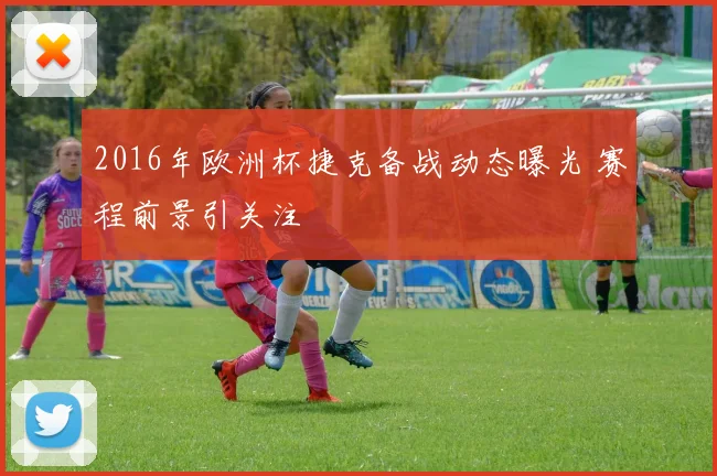 2016年欧洲杯捷克备战动态曝光 赛程前景引关注