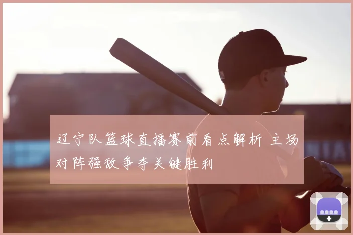 辽宁队篮球直播赛前看点解析 主场对阵强敌争夺关键胜利
